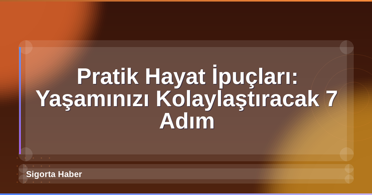 Pratik Hayat İpuçları: Yaşamınızı Kolaylaştıracak 7 Adım