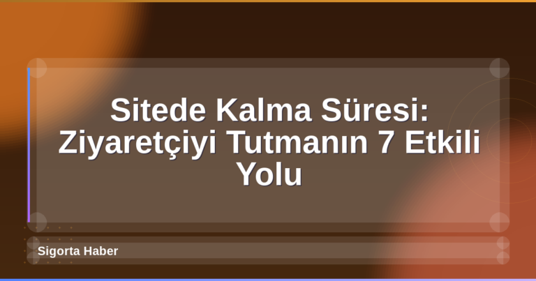 Sitede Kalma Süresi: Ziyaretçiyi Tutmanın 7 Etkili Yolu