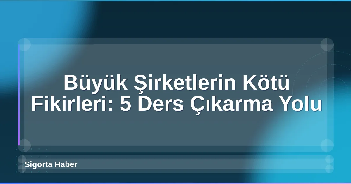 Büyük Şirketlerin Kötü Fikirleri: 5 Ders Çıkarma Yolu