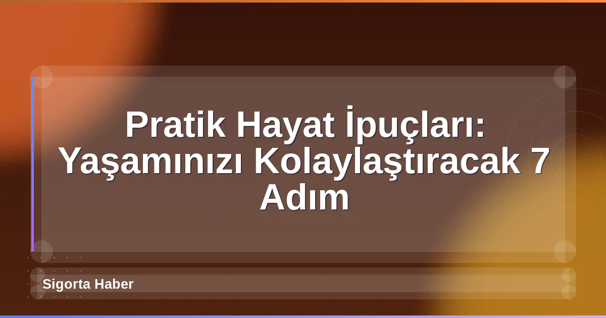 Pratik Hayat İpuçları: Yaşamınızı Kolaylaştıracak 7 Adım