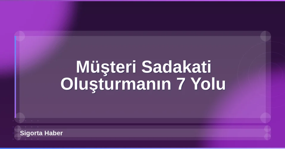 Müşteri Sadakati Oluşturmanın 7 Yolu