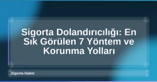 Sigorta Dolandırıcılığı: En Sık Görülen 7 Yöntem ve Korunma Yolları