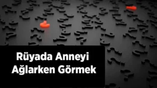 Rüyada Anneyi Ağlarken Görmek Ne Anlama Gelir?